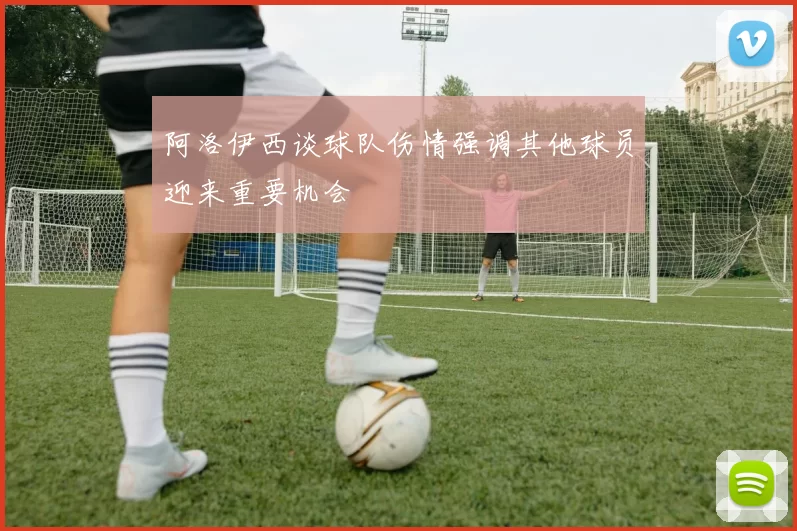 阿洛伊西谈球队伤情强调其他球员迎来重要机会