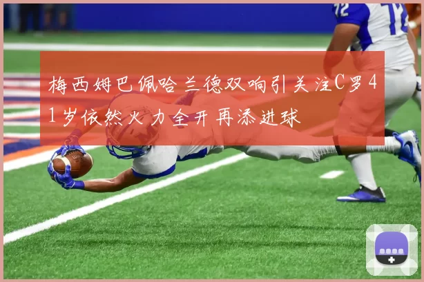 梅西姆巴佩哈兰德双响引关注C罗41岁依然火力全开再添进球