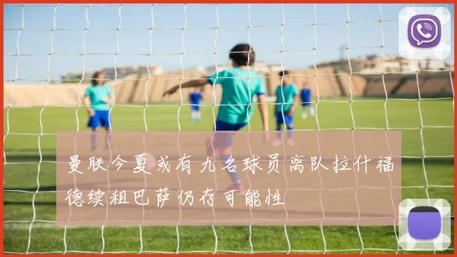 曼联今夏或有九名球员离队拉什福德续租巴萨仍存可能性