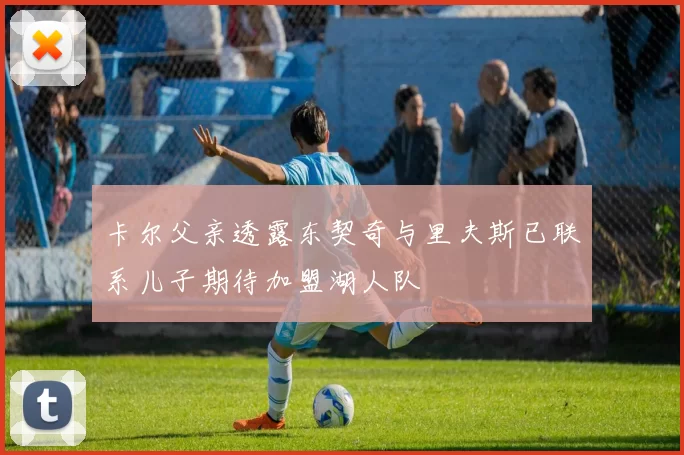 卡尔父亲透露东契奇与里夫斯已联系儿子期待加盟湖人队