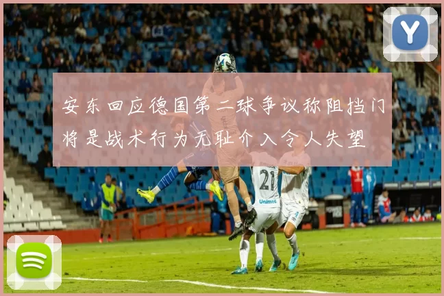 安东回应德国第二球争议称阻挡门将是战术行为无耻介入令人失望
