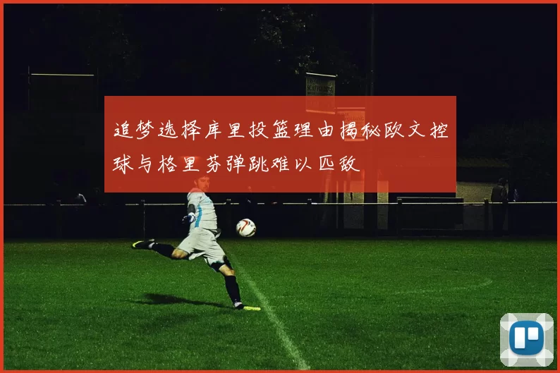 追梦选择库里投篮理由揭秘欧文控球与格里芬弹跳难以匹敌