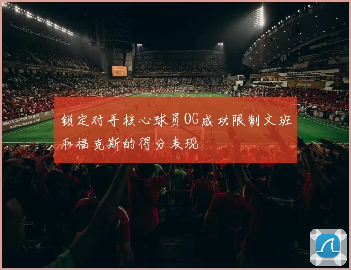 锁定对手核心球员OG成功限制文班和福克斯的得分表现