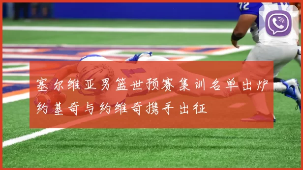 塞尔维亚男篮世预赛集训名单出炉约基奇与约维奇携手出征