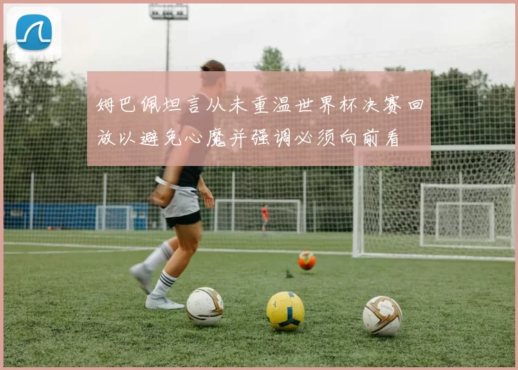 姆巴佩坦言从未重温世界杯决赛回放以避免心魔并强调必须向前看