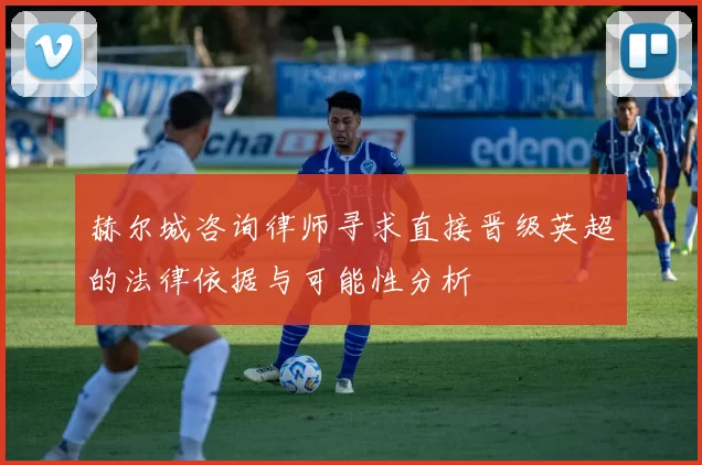 赫尔城咨询律师寻求直接晋级英超的法律依据与可能性分析