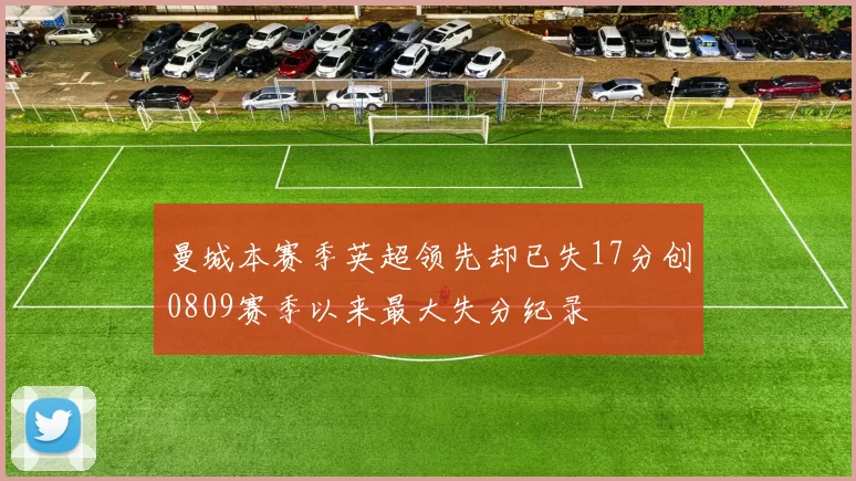 曼城本赛季英超领先却已失17分创0809赛季以来最大失分纪录